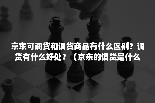 京东可调货和调货商品有什么区别？调货有什么好处？（京东的调货是什么意思）