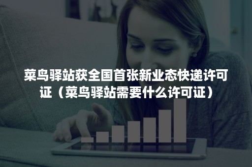 菜鸟驿站获全国首张新业态快递许可证（菜鸟驿站需要什么许可证）