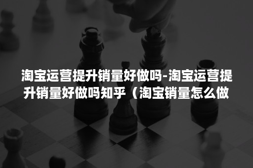 淘宝运营提升销量好做吗-淘宝运营提升销量好做吗知乎(淘宝销量怎么做起来的) 淘宝运营提升销量好做吗-淘宝运营提升销量好做吗知乎(淘宝销量怎么做起来的)