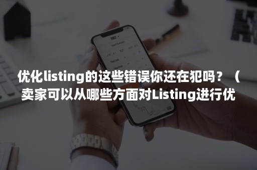 优化listing的这些错误你还在犯吗？（卖家可以从哪些方面对Listing进行优化?）