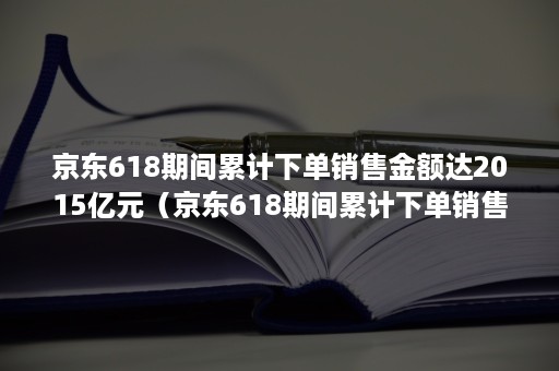 京东618期间累计下单销售金额达2015亿元（京东618期间累计下单销售金额达2015亿元是真的吗）