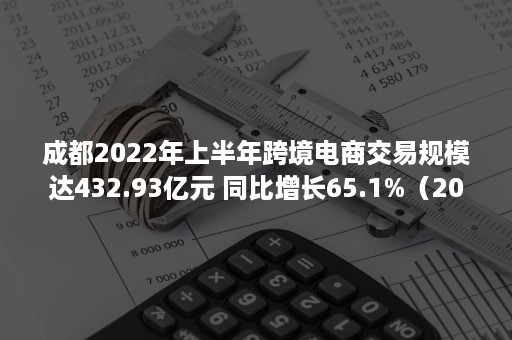 成都2022年上半年跨境电商交易规模达432.93亿元 同比增长65.1%（2018年我国跨境电商交易规模）