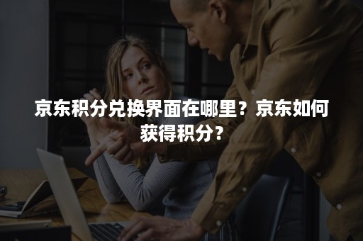 京东积分兑换界面在哪里？京东如何获得积分？