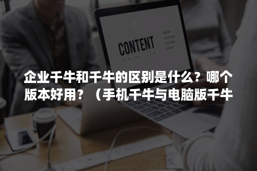 企业千牛和千牛的区别是什么？哪个版本好用？（手机千牛与电脑版千牛的区别是）