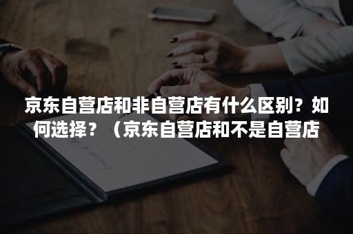 京东自营店和非自营店有什么区别？如何选择？（京东自营店和不是自营店有什么区别）