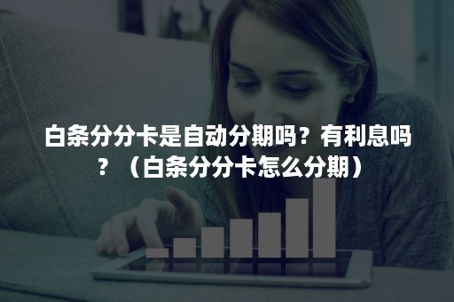 白条分分卡是自动分期吗？有利息吗？（白条分分卡怎么分期）