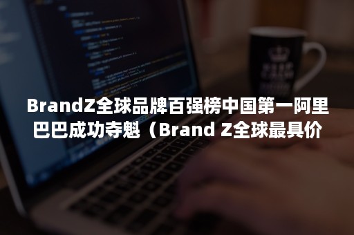 BrandZ全球品牌百强榜中国第一阿里巴巴成功夺魁（Brand Z全球最具价值品牌榜百强）
