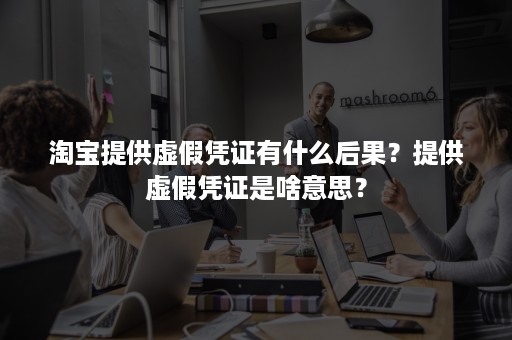 淘宝提供虚假凭证有什么后果？提供虚假凭证是啥意思？