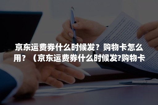 京东运费券什么时候发？购物卡怎么用？（京东运费券什么时候发?购物卡怎么用啊）