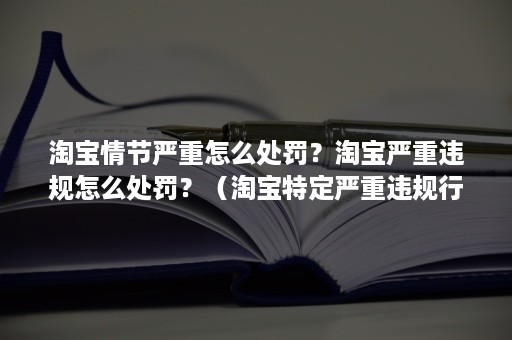 淘宝情节严重怎么处罚？淘宝严重违规怎么处罚？（淘宝特定严重违规行为处罚）