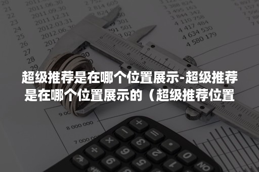 超级推荐是在哪个位置展示-超级推荐是在哪个位置展示的（超级推荐位置在哪里）