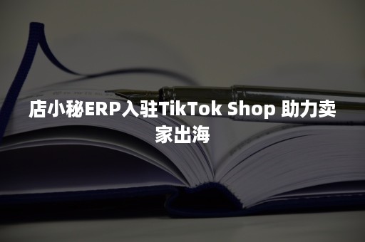 店小秘ERP入驻TikTok Shop 助力卖家出海