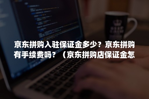 京东拼购入驻保证金多少？京东拼购有手续费吗？（京东拼购店保证金怎么缴纳）