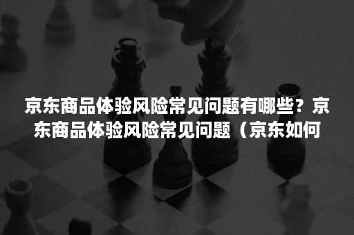 京东商品体验风险常见问题有哪些？京东商品体验风险常见问题（京东如何保障商品的真实性）