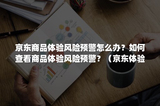 京东商品体验风险预警怎么办？如何查看商品体验风险预警？（京东体验风险等级）