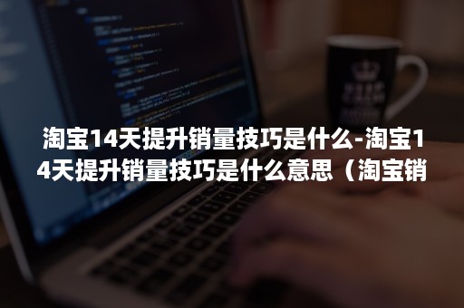 淘宝14天提升销量技巧是什么-淘宝14天提升销量技巧是什么意思（淘宝销量怎么提升）