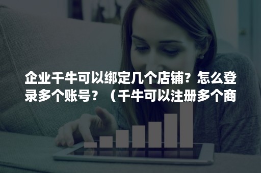 企业千牛可以绑定几个店铺？怎么登录多个账号？（千牛可以注册多个商户号吗）