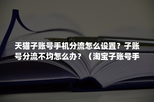 天猫子账号手机分流怎么设置?子账号分流不均怎么办?(淘宝子账号手机分流) 天猫子账号手机分流怎么设置?子账号分流不均怎么办?(淘宝子账号手机分流)