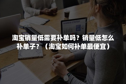 淘宝销量低需要补单吗?销量低怎么补单子?(淘宝如何补单最便宜) 淘宝销量低需要补单吗?销量低怎么补单子?(淘宝如何补单最便宜)