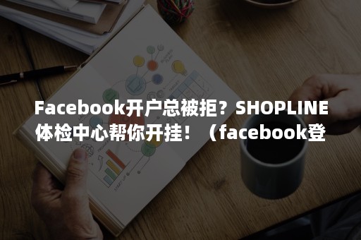 Facebook开户总被拒？SHOPLINE体检中心帮你开挂！（facebook登陆请求未获批）