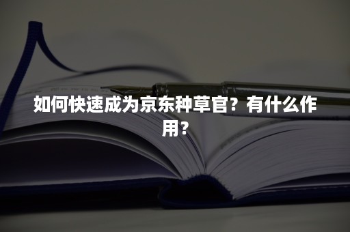 如何快速成为京东种草官？有什么作用？