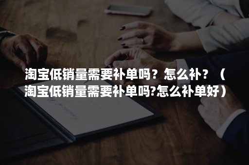 淘宝低销量需要补单吗？怎么补？（淘宝低销量需要补单吗?怎么补单好）