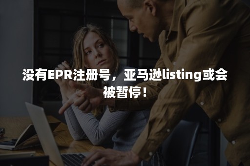 没有EPR注册号，亚马逊listing或会被暂停！