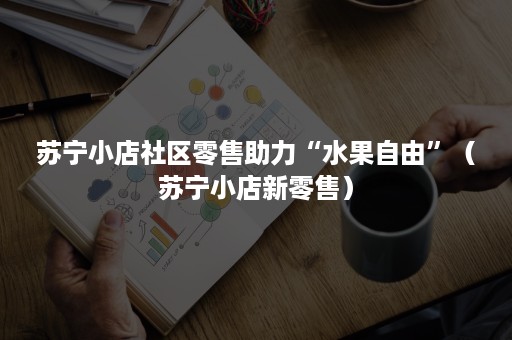 苏宁小店社区零售助力“水果自由”(苏宁小店新零售) 苏宁小店社区零售助力“水果自由”(苏宁小店新零售)