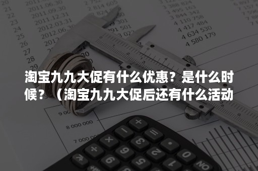 淘宝九九大促有什么优惠？是什么时候？（淘宝九九大促后还有什么活动）
