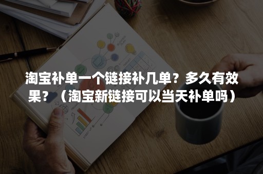 淘宝补单一个链接补几单？多久有效果？（淘宝新链接可以当天补单吗）