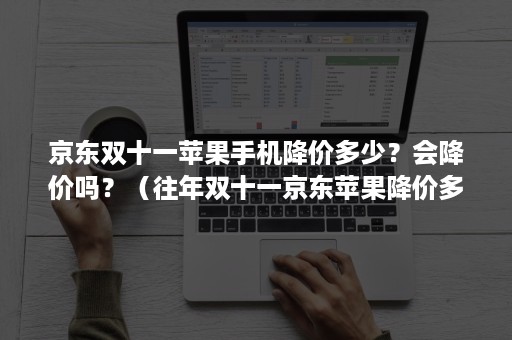 京东双十一苹果手机降价多少？会降价吗？（往年双十一京东苹果降价多少）