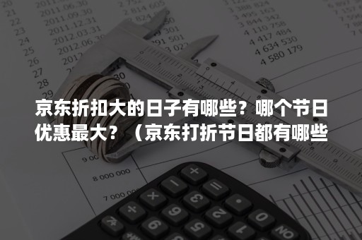 京东折扣大的日子有哪些？哪个节日优惠最大？（京东打折节日都有哪些）