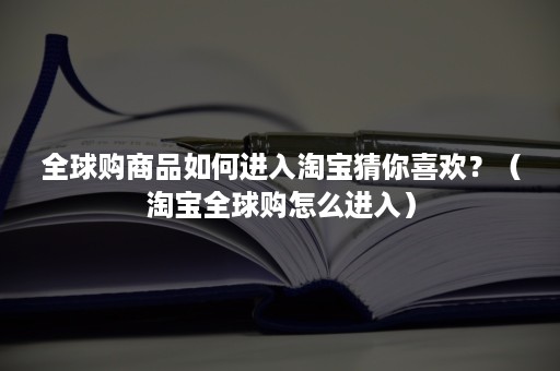 全球购商品如何进入淘宝猜你喜欢？（淘宝全球购怎么进入）