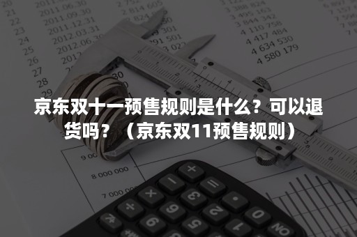 京东双十一预售规则是什么？可以退货吗？（京东双11预售规则）