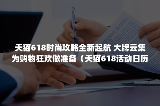天猫618时尚攻略全新起航 大牌云集为购物狂欢做准备（天猫618活动日历）