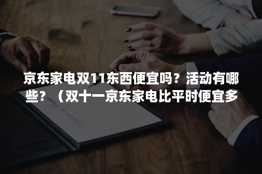 京东家电双11东西便宜吗？活动有哪些？（双十一京东家电比平时便宜多少）