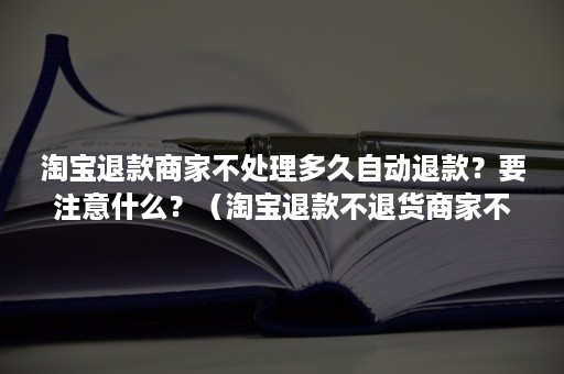 淘宝退款商家不处理多久自动退款？要注意什么？（淘宝退款不退货商家不处理多久自动退款）