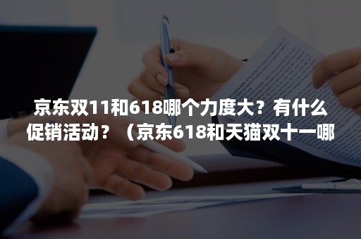 京东双11和618哪个力度大？有什么促销活动？（京东618和天猫双十一哪个优惠力度大）