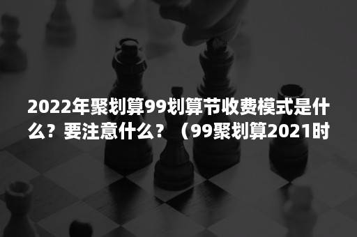 2022年聚划算99划算节收费模式是什么？要注意什么？（99聚划算2021时间）