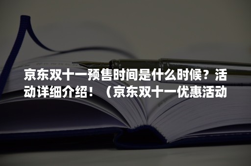 京东双十一预售时间是什么时候？活动详细介绍！（京东双十一优惠活动什么时候开始）