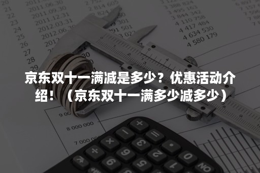 京东双十一满减是多少？优惠活动介绍！（京东双十一满多少减多少）