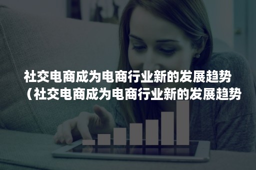 社交电商成为电商行业新的发展趋势（社交电商成为电商行业新的发展趋势对吗）