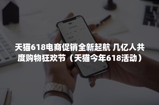 天猫618电商促销全新起航 几亿人共度购物狂欢节（天猫今年618活动）