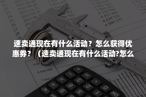 速卖通现在有什么活动？怎么获得优惠券？（速卖通现在有什么活动?怎么获得优惠券的）