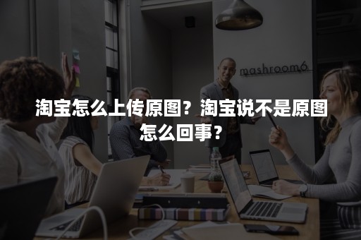 淘宝怎么上传原图？淘宝说不是原图怎么回事？