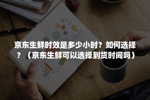 京东生鲜时效是多少小时？如何选择？（京东生鲜可以选择到货时间吗）