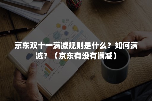 京东双十一满减规则是什么？如何满减？（京东有没有满减）