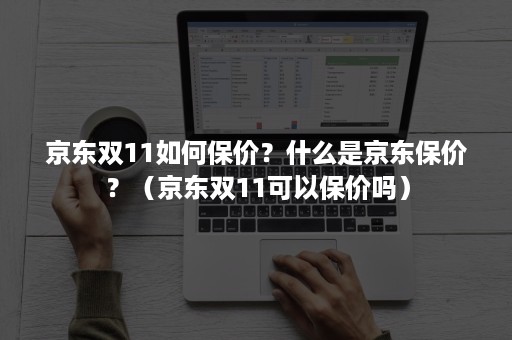 京东双11如何保价？什么是京东保价？（京东双11可以保价吗）