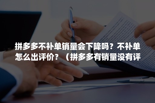 拼多多不补单销量会下降吗？不补单怎么出评价？（拼多多有销量没有评价是怎么回事）