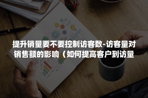 提升销量要不要控制访客数-访客量对销售额的影响（如何提高客户到访量）